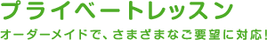 プライベートレッスン　オーダーメイドで、さまざまなご要望に対応！