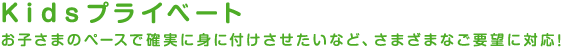 Kidsプライベート　お子さまのペースで確実に身に付けさせたいなど、さまざまなご要望に対応！